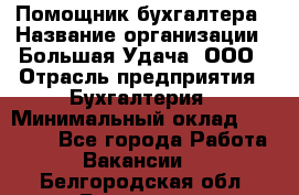 Помощник бухгалтера › Название организации ­ Большая Удача, ООО › Отрасль предприятия ­ Бухгалтерия › Минимальный оклад ­ 30 000 - Все города Работа » Вакансии   . Белгородская обл.,Белгород г.